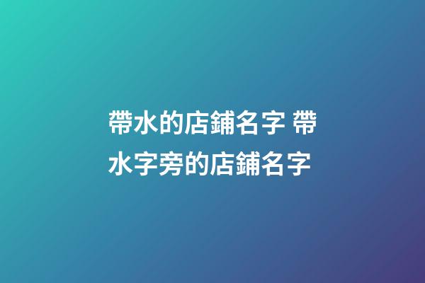 帶水的店鋪名字 帶水字旁的店鋪名字-第1張-店鋪起名-玄機派